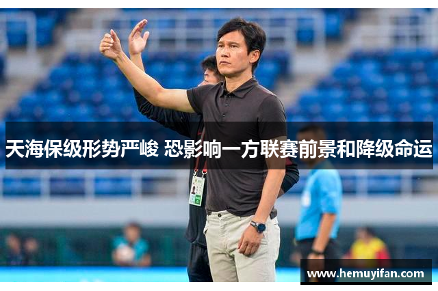 天海保级形势严峻 恐影响一方联赛前景和降级命运