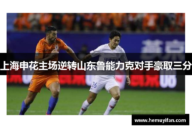 上海申花主场逆转山东鲁能力克对手豪取三分