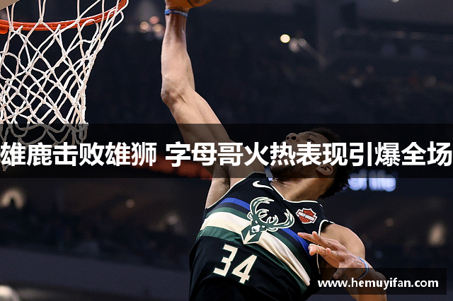 雄鹿击败雄狮 字母哥火热表现引爆全场