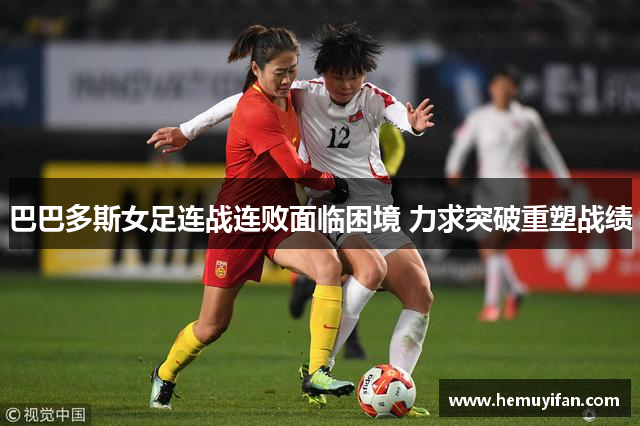 巴巴多斯女足连战连败面临困境 力求突破重塑战绩
