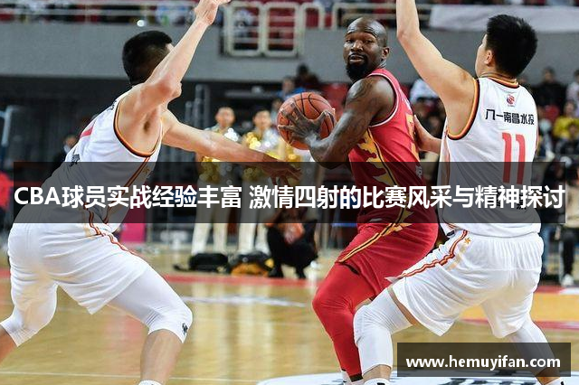 CBA球员实战经验丰富 激情四射的比赛风采与精神探讨