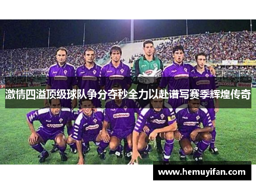 激情四溢顶级球队争分夺秒全力以赴谱写赛季辉煌传奇