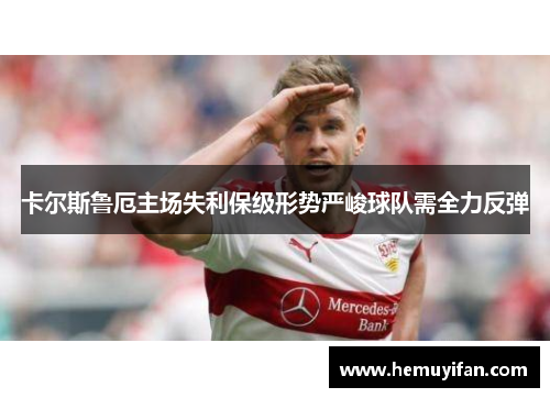 卡尔斯鲁厄主场失利保级形势严峻球队需全力反弹