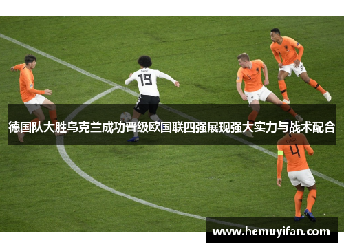 德国队大胜乌克兰成功晋级欧国联四强展现强大实力与战术配合
