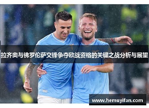 拉齐奥与佛罗伦萨交锋争夺欧战资格的关键之战分析与展望