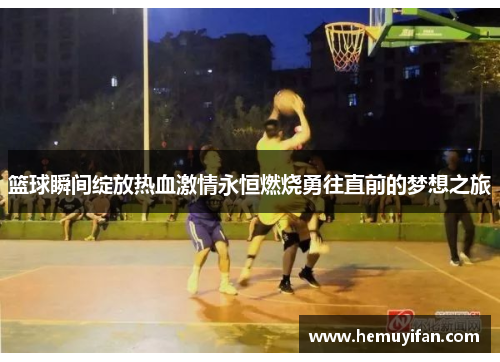 篮球瞬间绽放热血激情永恒燃烧勇往直前的梦想之旅