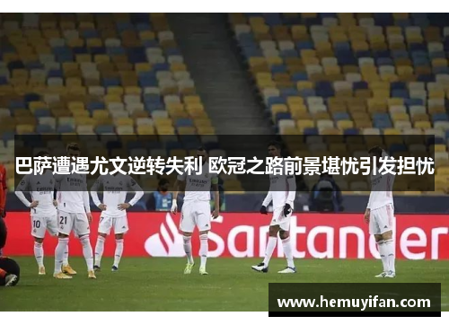 巴萨遭遇尤文逆转失利 欧冠之路前景堪忧引发担忧