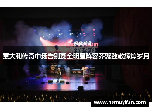 意大利传奇中场告别赛全明星阵容齐聚致敬辉煌岁月