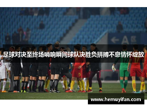 足球对决至终场哨响瞬间球队决胜负拼搏不息情怀绽放
