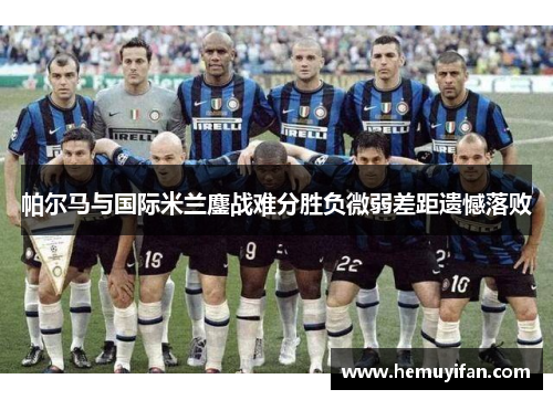 帕尔马与国际米兰鏖战难分胜负微弱差距遗憾落败