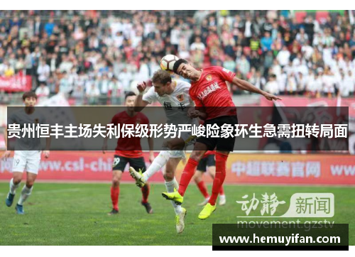 贵州恒丰主场失利保级形势严峻险象环生急需扭转局面