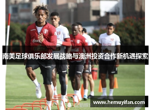 南美足球俱乐部发展战略与澳洲投资合作新机遇探索