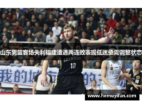 山东男篮客场失利福建遭遇两连败表现低迷亟需调整状态