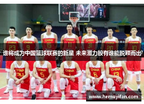 谁将成为中国篮球联赛的新星 未来潜力股有谁能脱颖而出