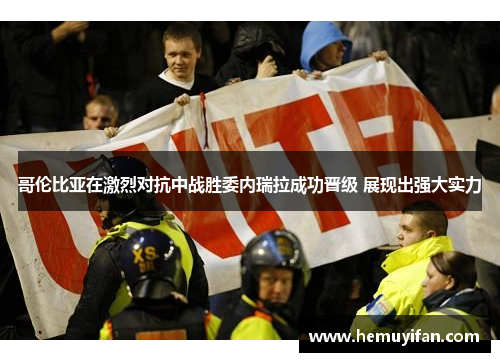 哥伦比亚在激烈对抗中战胜委内瑞拉成功晋级 展现出强大实力