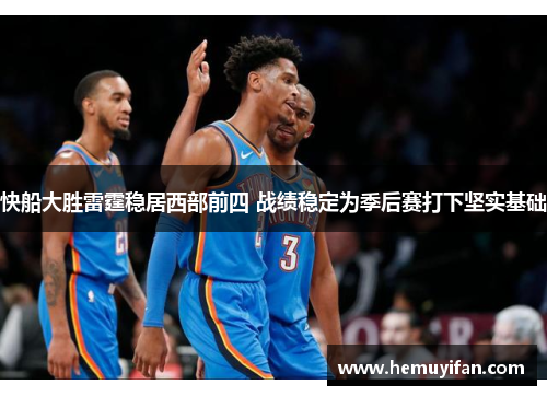 快船大胜雷霆稳居西部前四 战绩稳定为季后赛打下坚实基础
