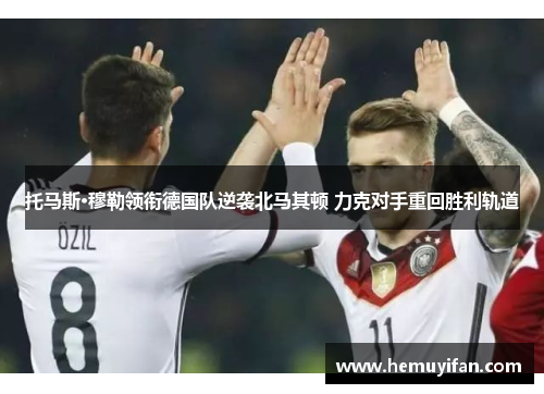 托马斯·穆勒领衔德国队逆袭北马其顿 力克对手重回胜利轨道